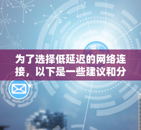 为了选择低延迟的网络连接,以下是一些建议和分类 为了选择低延迟的网络连接,以下是一些建议和分类