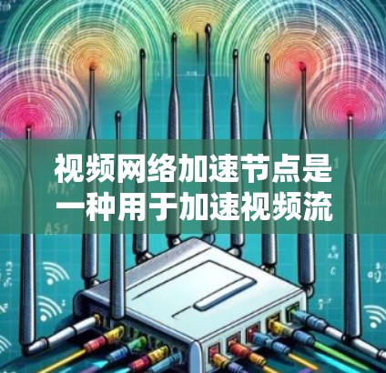 视频网络加速节点是一种用于加速视频流的设备，广泛应用于不同场景中。以下是关于其关键功能、类型和使用注意事项的详细总结
