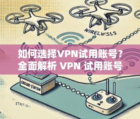 如何选择VPN试用账号?全面解析 VPN 试用账号的优缺点 如何选择VPN试用账号?全面解析 VPN 试用账号的优缺点