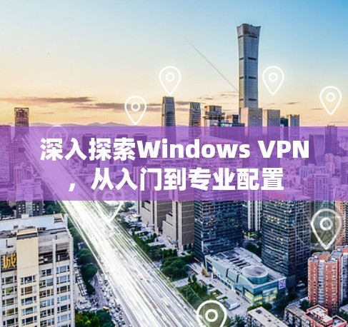 深入探索Windows VPN，从入门到专业配置