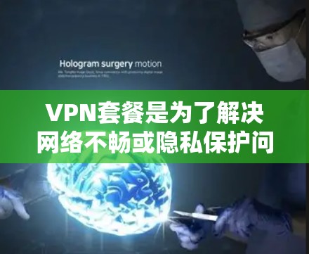 VPN套餐是为了解决网络不畅或隐私保护问题而提供的网络服务。以下是一些常见的VPN套餐类型及其特点