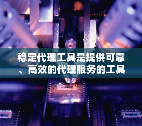 稳定代理工具是提供可靠、高效的代理服务的工具，广泛应用于团队协作、任务管理等领域。以下是针对稳定代理工具的详细总结