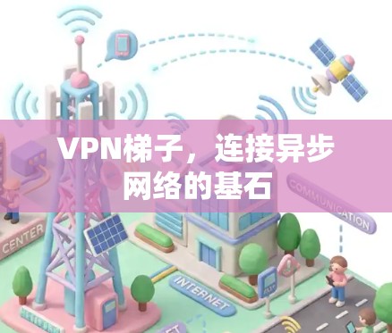 VPN梯子,连接异步网络的基石 VPN梯子,连接异步网络的基石