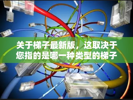 关于梯子最新版，这取决于您指的是哪一种类型的梯子。梯子有很多种类型，包括便携式梯子、便当式梯子、工业梯子、工业梯子等。如果您指的是哪一种类型的梯子，我可以为您详细解答