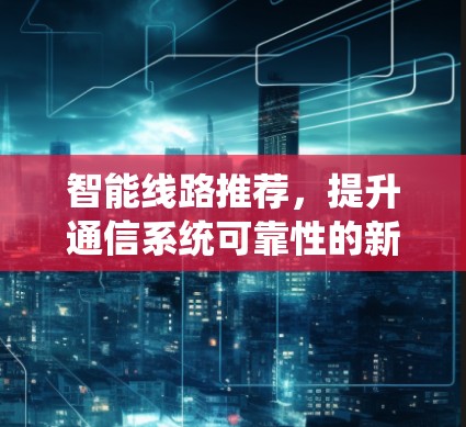 智能线路推荐,提升通信系统可靠性的新标准 智能线路推荐,提升通信系统可靠性的新标准