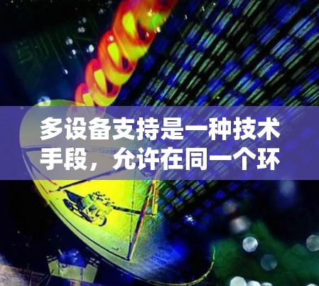 多设备支持是一种技术手段,允许在同一个环境中运行多个设备上的应用程序。以下是多设备支持的详细信息 多设备支持是一种技术手段,允许在同一个环境中运行多个设备上的应用程序。以下是多设备支持的详细信息