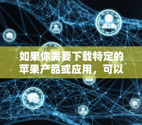 如果你需要下载特定的苹果产品或应用,可以尝试以下方法 如果你需要下载特定的苹果产品或应用,可以尝试以下方法