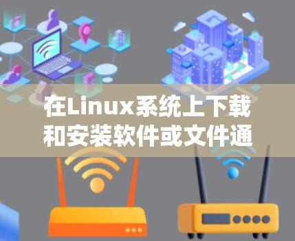在Linux系统上下载和安装软件或文件通常是通过命令行或网络工具完成的。以下是一个详细的指南，帮助你轻松地在Linux上下载和安装代码、包或文件