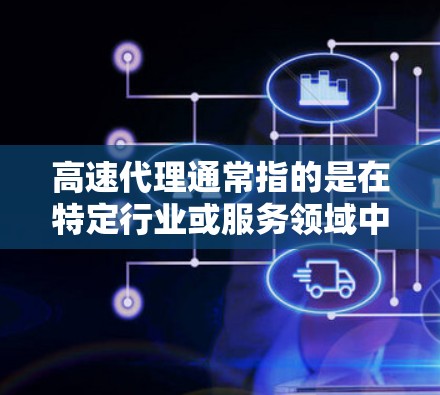高速代理通常指的是在特定行业或服务领域中,提供快速、高效、便捷的代理服务。以下是一些可能与高速代理相关的解释和建议 高速代理通常指的是在特定行业或服务领域中,提供快速、高效、便捷的代理服务。以下是一些可能与高速代理相关的解释和建议