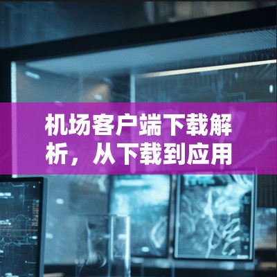 机场客户端下载解析，从下载到应用的全过程