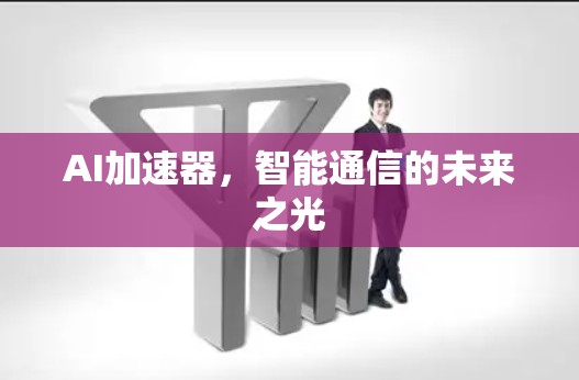 AI加速器,智能通信的未来之光 AI加速器,智能通信的未来之光