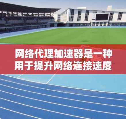 网络代理加速器是一种用于提升网络连接速度的工具，它通过优化网络路径、减少延迟和资源消耗来提高下载和上传数据的速度。以下是关于网络代理加速器的一些关键点