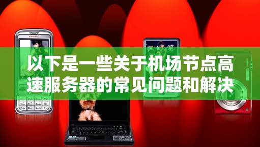 以下是一些关于机场节点高速服务器的常见问题和解决方案 以下是一些关于机场节点高速服务器的常见问题和解决方案