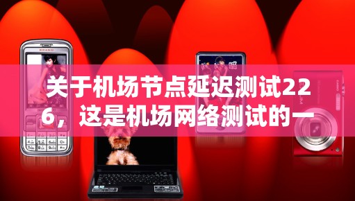 关于机场节点延迟测试226,这是机场网络测试的一部分,通常用于评估机场节点的网络性能,确保网络设备的稳定性并优化网络配置。以下是关于这个测试的详细介绍 关于机场节点延迟测试226,这是机场网络测试的一部分,通常用于评估机场节点的网络性能,确保网络设备的稳定性并优化网络配置。以下是关于这个测试的详细介绍