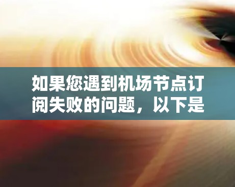 如果您遇到机场节点订阅失败的问题,以下是一些可能的解决方案 如果您遇到机场节点订阅失败的问题,以下是一些可能的解决方案