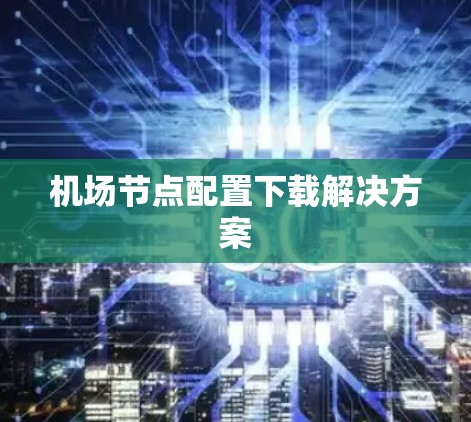 机场节点配置下载解决方案 机场节点配置下载解决方案