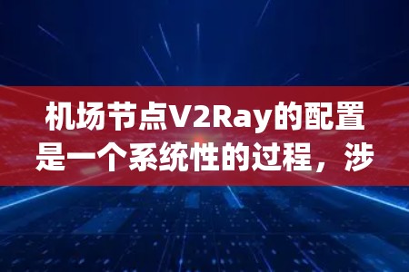 机场节点V2Ray的配置是一个系统性的过程，涉及设备安装、网络连接、射频配置以及测试等步骤。以下是对V2Ray配置的详细指南