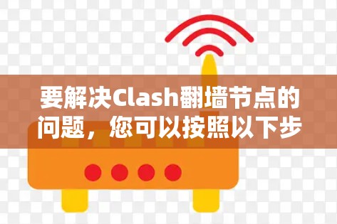 要解决Clash翻墙节点的问题,您可以按照以下步骤进行 要解决Clash翻墙节点的问题,您可以按照以下步骤进行