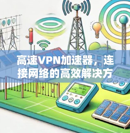 高速VPN加速器,连接网络的高效解决方案 高速VPN加速器,连接网络的高效解决方案