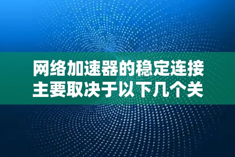 网络加速器的稳定连接主要取决于以下几个关键因素 网络加速器的稳定连接主要取决于以下几个关键因素