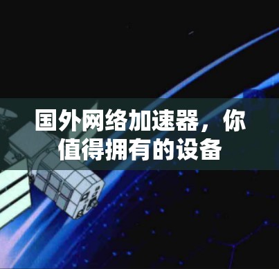 国外网络加速器，你值得拥有的设备