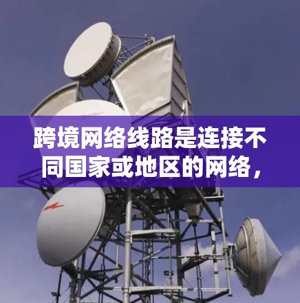 跨境网络线路是连接不同国家或地区的网络,涵盖了多种类型和功能。以下是对这一概念的详细总结 跨境网络线路是连接不同国家或地区的网络,涵盖了多种类型和功能。以下是对这一概念的详细总结