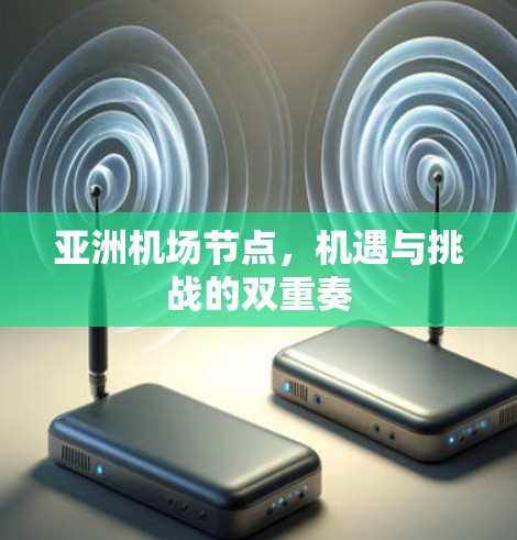 亚洲机场节点,机遇与挑战的双重奏 亚洲机场节点,机遇与挑战的双重奏
