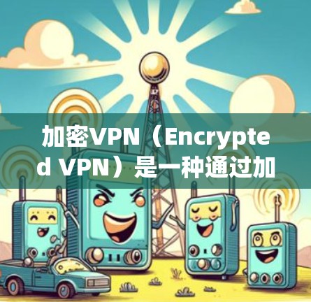 加密VPN（Encrypted VPN）是一种通过加密技术来隐藏用户连接其他网络服务器的VPN。它主要通过使用加密算法来确保数据在传输过程中的安全性，同时允许用户访问外部网络