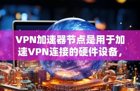 VPN加速器节点是用于加速VPN连接的硬件设备,旨在提升数据传输速度和稳定性。以下是关于VPN加速器节点的详细说明 VPN加速器节点是用于加速VPN连接的硬件设备,旨在提升数据传输速度和稳定性。以下是关于VPN加速器节点的详细说明