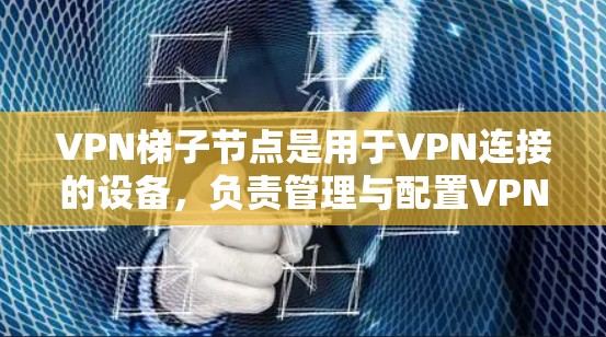 VPN梯子节点是用于VPN连接的设备，负责管理与配置VPN。以下是关于VPN梯子节点的详细信息