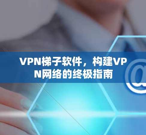 VPN梯子软件，构建VPN网络的终极指南