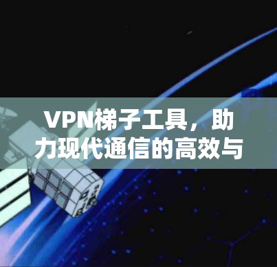 VPN梯子工具，助力现代通信的高效与安全