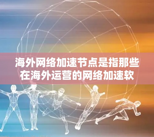 海外网络加速节点是指那些在海外运营的网络加速软件或服务,旨在帮助用户提升网络速度。这些节点通常服务于不同国家和地区,但也有部分加速软件和服务可能在海外使用,这取决于地区的政策和法规 海外网络加速节点是指那些在海外运营的网络加速软件或服务,旨在帮助用户提升网络速度。这些节点通常服务于不同国家和地区,但也有部分加速软件和服务可能在海外使用,这取决于地区的政策和法规
