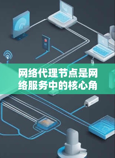 网络代理节点是网络服务中的核心角色，负责接收和处理网络请求，执行业务逻辑，返回响应，并处理网络连接的问题。它在不同的网络环境中可能有不同的功能和需求，需要根据具体需求来调整配置和功能