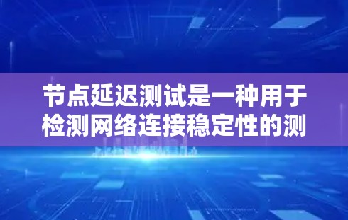 节点延迟测试是一种用于检测网络连接稳定性的测试方法，通过发送数据观察网络响应的时间来评估延迟。以下是对节点延迟测试的详细步骤及注意事项的总结
