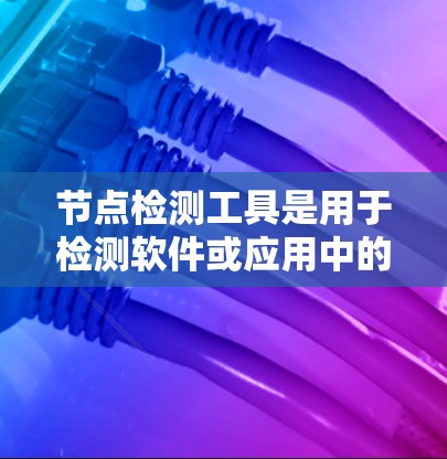 节点检测工具是用于检测软件或应用中的程序或模块是否运行正常、无误的自动化工具。以下是关于节点检测工具的详细总结