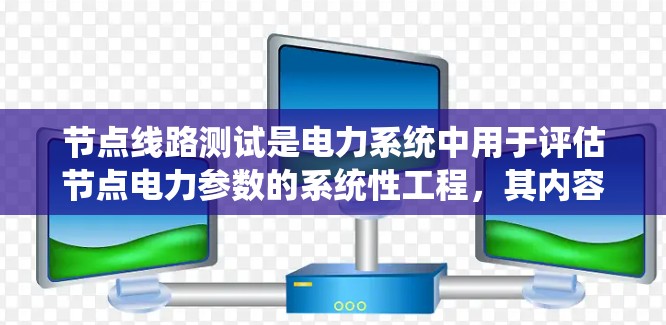 节点线路测试是电力系统中用于评估节点电力参数的系统性工程，其内容丰富且实用。以下是关于节点线路测试的详细总结