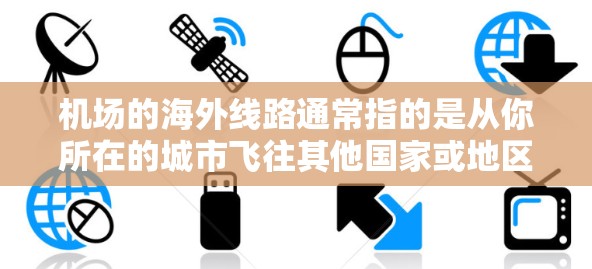 机场的海外线路通常指的是从你所在的城市飞往其他国家或地区的航班。这些线路包括但不限于