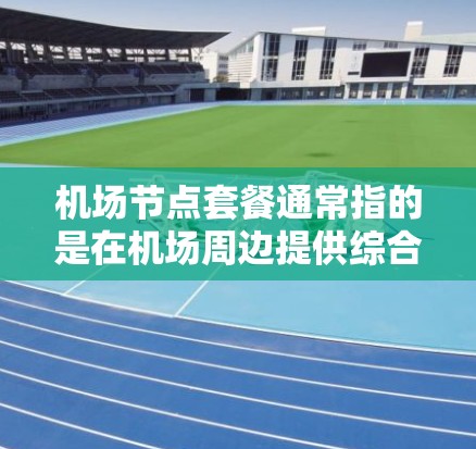 机场节点套餐通常指的是在机场周边提供综合性的服务和设施的套餐,可能包括以下内容 机场节点套餐通常指的是在机场周边提供综合性的服务和设施的套餐,可能包括以下内容