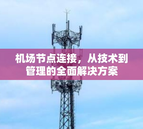 机场节点连接,从技术到管理的全面解决方案 机场节点连接,从技术到管理的全面解决方案