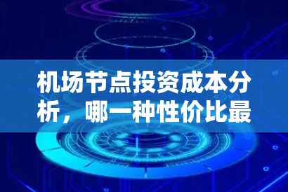 机场节点投资成本分析,哪一种性价比最高? 机场节点投资成本分析,哪一种性价比最高?