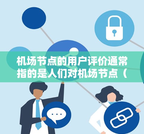 机场节点的用户评价通常指的是人们对机场节点(如登机口、候机区、检票口等)的满意度、体验和建议。这些评价可以帮助机场管理部门了解不同用户对节点的具体反馈,从而优化服务质量并提升用户体验 机场节点的用户评价通常指的是人们对机场节点(如登机口、候机区、检票口等)的满意度、体验和建议。这些评价可以帮助机场管理部门了解不同用户对节点的具体反馈,从而优化服务质量并提升用户体验