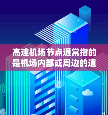 高速机场节点通常指的是机场内部或周边的道路系统,旨在实现高速度和便利的交通连接。以下是一些与高速机场节点相关的概念和特点 高速机场节点通常指的是机场内部或周边的道路系统,旨在实现高速度和便利的交通连接。以下是一些与高速机场节点相关的概念和特点
