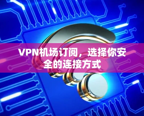 VPN机场订阅,选择你安全的连接方式 VPN机场订阅,选择你安全的连接方式