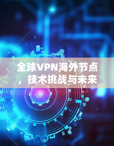 全球VPN海外节点,技术挑战与未来展望 全球VPN海外节点,技术挑战与未来展望