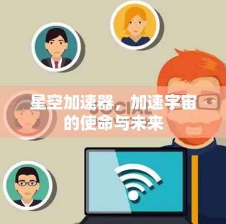 星空加速器,加速宇宙的使命与未来 星空加速器,加速宇宙的使命与未来