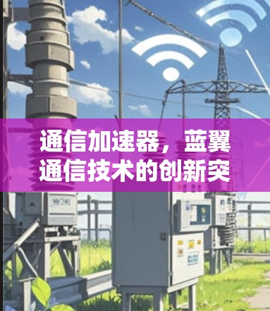 通信加速器,蓝翼通信技术的创新突破 通信加速器,蓝翼通信技术的创新突破