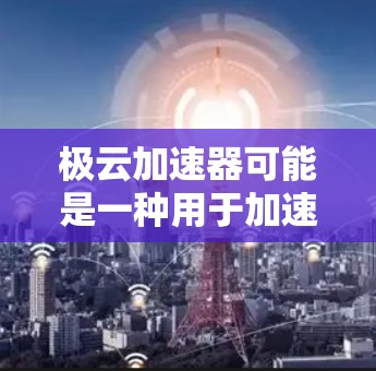 极云加速器可能是一种用于加速网络连接或某些应用的速度提升工具,具体功能取决于品牌和产品信息。如果你指的是某个特定的加速工具,建议您 极云加速器可能是一种用于加速网络连接或某些应用的速度提升工具,具体功能取决于品牌和产品信息。如果你指的是某个特定的加速工具,建议您
