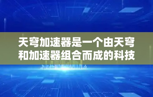 天穹加速器是一个由天穹和加速器组合而成的科技概念,通常指用于加速或加速器的装置,可能在 astronomic或航天领域应用。以下是对其的一些详细信息 天穹加速器是一个由天穹和加速器组合而成的科技概念,通常指用于加速或加速器的装置,可能在 astronomic或航天领域应用。以下是对其的一些详细信息
