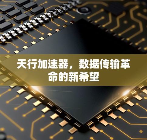 天行加速器,数据传输革命的新希望 天行加速器,数据传输革命的新希望